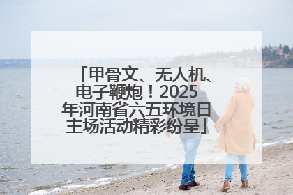 甲骨文、无人机、电子鞭炮！2025年河南省六五环境日主场活动精彩纷呈