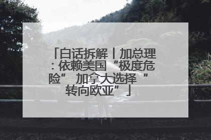 白话拆解丨加总理：依赖美国“极度危险” 加拿大选择“转向欧亚”