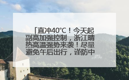 直冲40℃！今天起副高加强控制，浙江晴热高温强势来袭！尽量避免午后出行，谨防中暑、热射病……