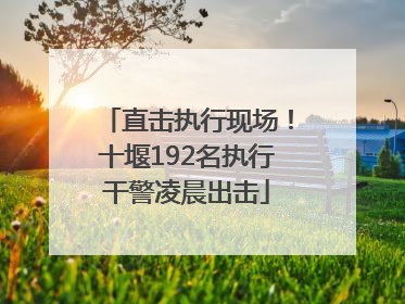 直击执行现场！十堰192名执行干警凌晨出击