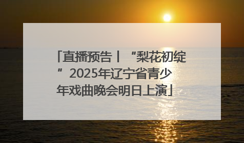 直播预告丨“梨花初绽”2025年辽宁省青少年戏曲晚会明日上演