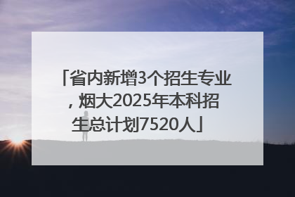 省内新增3个招生专业，烟大2025年本科招生总计划7520人