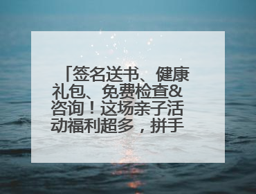 签名送书、健康礼包、免费检查&咨询！这场亲子活动福利超多，拼手速报名！