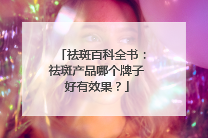 祛斑百科全书：祛斑产品哪个牌子好有效果？