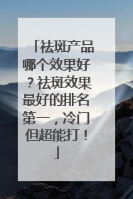 祛斑产品哪个效果好？祛斑效果最好的排名第一，冷门但超能打！