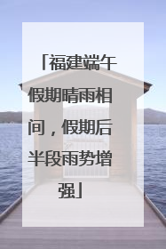 福建端午假期晴雨相间，假期后半段雨势增强