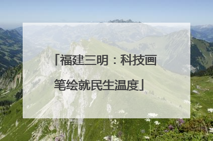 福建三明：科技画笔绘就民生温度