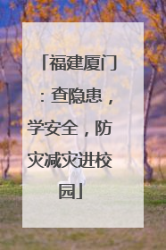 福建厦门：查隐患，学安全，防灾减灾进校园