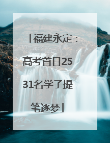 福建永定：高考首日2531名学子提笔逐梦