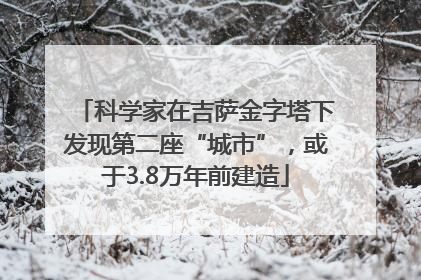 科学家在吉萨金字塔下发现第二座“城市”，或于3.8万年前建造