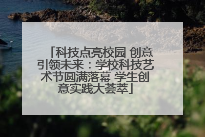 科技点亮校园 创意引领未来：学校科技艺术节圆满落幕 学生创意实践大荟萃