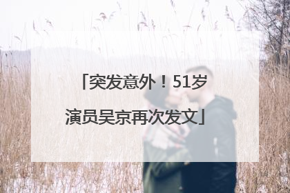 突发意外！51岁演员吴京再次发文