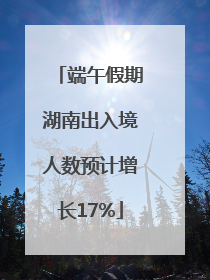 端午假期湖南出入境人数预计增长17%