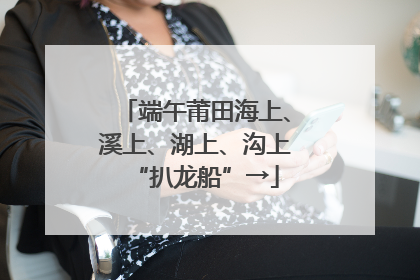 端午莆田海上、溪上、湖上、沟上“扒龙船”→