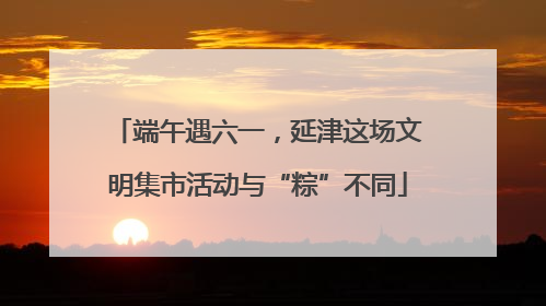 端午遇六一，延津这场文明集市活动与“粽”不同