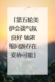 第五轮美伊会谈气氛良好 铀浓缩问题存在妥协可能
