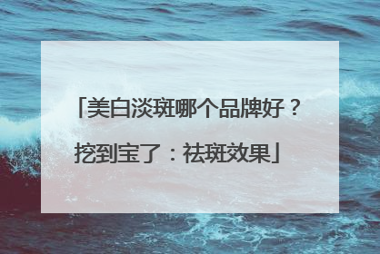 美白淡斑哪个品牌好？挖到宝了：祛斑效果