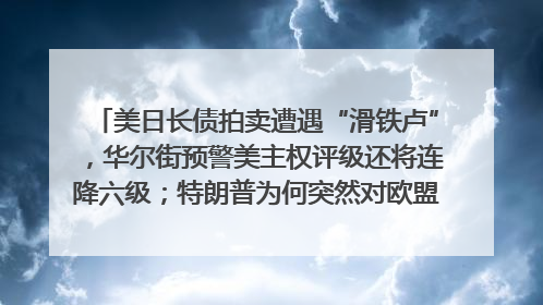 美日长债拍卖遭遇“滑铁卢”，华尔街预警美主权评级还将连降六级；特朗普为何突然对欧盟“发飙”；算力+多模态+智能体，英伟达、谷歌、微软对决升级｜一周国际财经