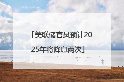 美联储官员预计2025年将降息两次
