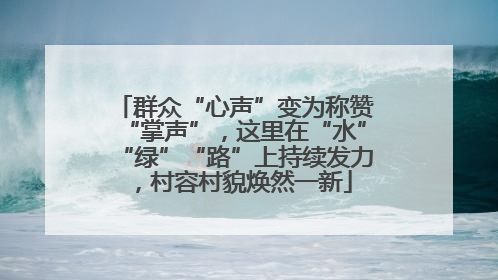 群众“心声”变为称赞“掌声”，这里在“水”“绿”“路”上持续发力，村容村貌焕然一新