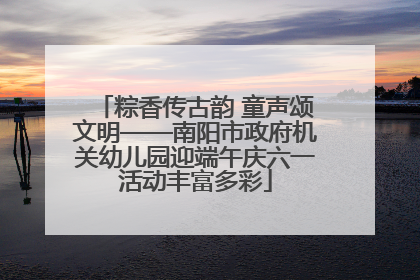 粽香传古韵 童声颂文明——南阳市政府机关幼儿园迎端午庆六一活动丰富多彩