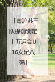 粤沪苏三队提前锁定十五运会U16女足八强
