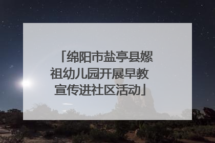绵阳市盐亭县嫘祖幼儿园开展早教宣传进社区活动