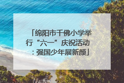 绵阳市千佛小学举行“六一”庆祝活动：强国少年展新颜