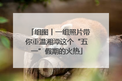 组图丨一组照片带你重温湘潭这个“五一”假期的火热