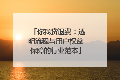 你我贷退费：透明流程与用户权益保障的行业范本