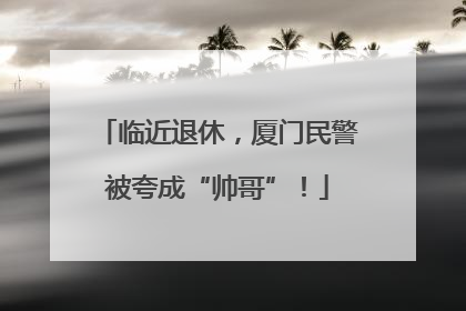 临近退休，厦门民警被夸成“帅哥”！