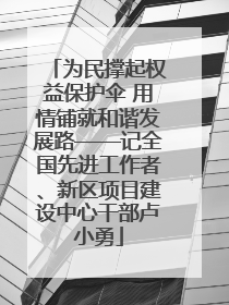为民撑起权益保护伞 用情铺就和谐发展路——记全国先进工作者、新区项目建设中心干部卢小勇