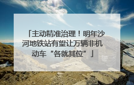 主动精准治理！明年沙河地铁站有望让万辆非机动车“各就其位”