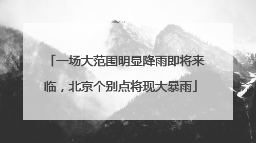 一场大范围明显降雨即将来临，北京个别点将现大暴雨
