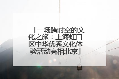一场跨时空的文化之旅：上海虹口区中华优秀文化体验活动亮相北京
