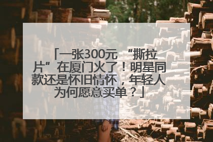 一张300元 “撕拉片”在厦门火了！明星同款还是怀旧情怀，年轻人为何愿意买单？