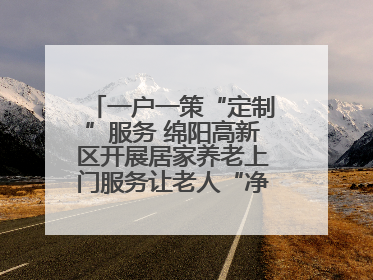 一户一策“定制”服务 绵阳高新区开展居家养老上门服务让老人“净”享安康