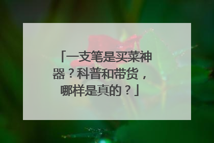 一支笔是买菜神器？科普和带货，哪样是真的？