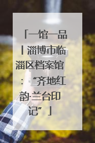 一馆一品丨淄博市临淄区档案馆：“齐地红韵·兰台印记”