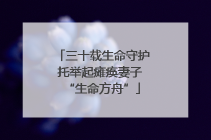 三十载生命守护 托举起瘫痪妻子“生命方舟”