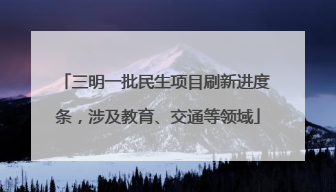 三明一批民生项目刷新进度条，涉及教育、交通等领域