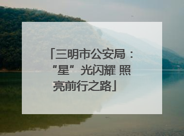三明市公安局：“星”光闪耀 照亮前行之路