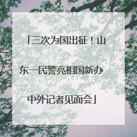三次为国出征！山东一民警亮相国新办中外记者见面会