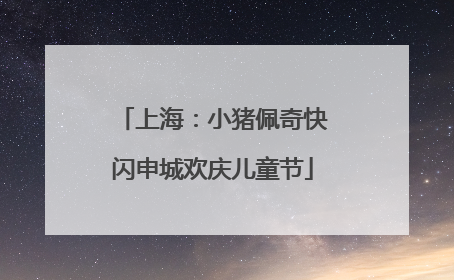 上海：小猪佩奇快闪申城欢庆儿童节