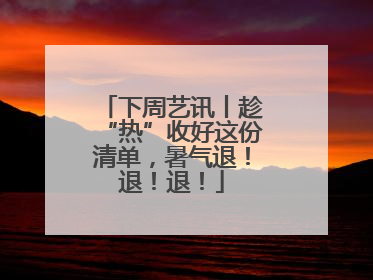 下周艺讯丨趁“热”收好这份清单，暑气退！退！退！