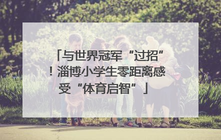 与世界冠军“过招”！淄博小学生零距离感受“体育启智”