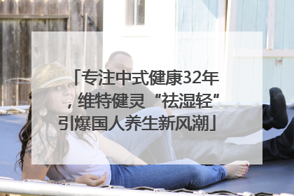 专注中式健康32年，维特健灵“祛湿轻”引爆国人养生新风潮
