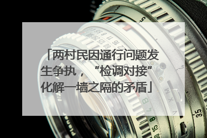 两村民因通行问题发生争执，“检调对接”化解一墙之隔的矛盾