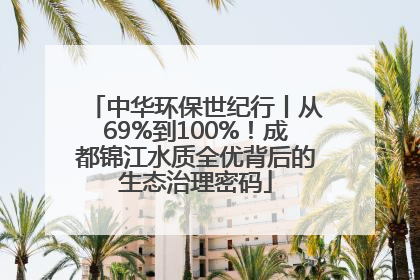 中华环保世纪行丨从69%到100%！成都锦江水质全优背后的生态治理密码