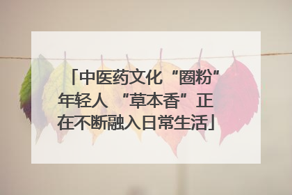 中医药文化“圈粉”年轻人 “草本香”正在不断融入日常生活